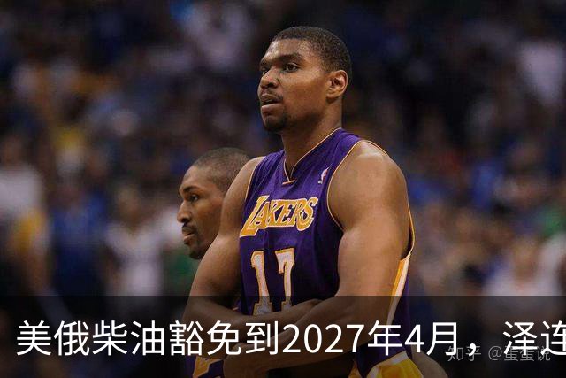 美俄柴油豁免到2027年4月，泽连斯基用邀请函对冲华盛顿
