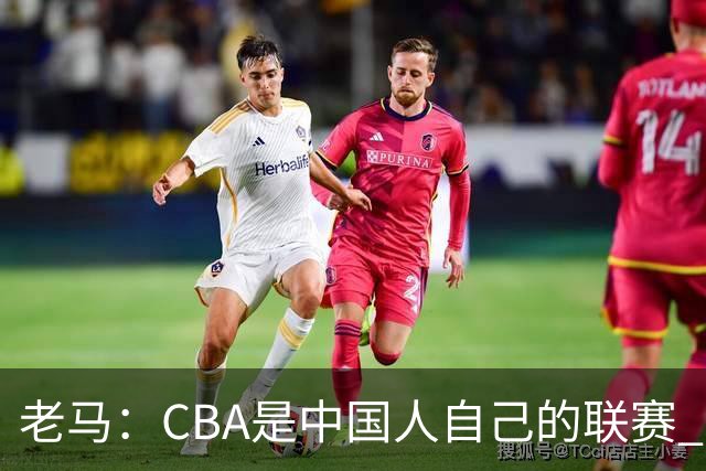 老马：CBA是中国人自己的联赛 国内球员是根本