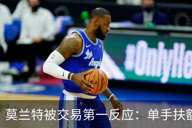 莫兰特被交易第一反应：单手扶额擦汗+摇头 脱口而出“该死”