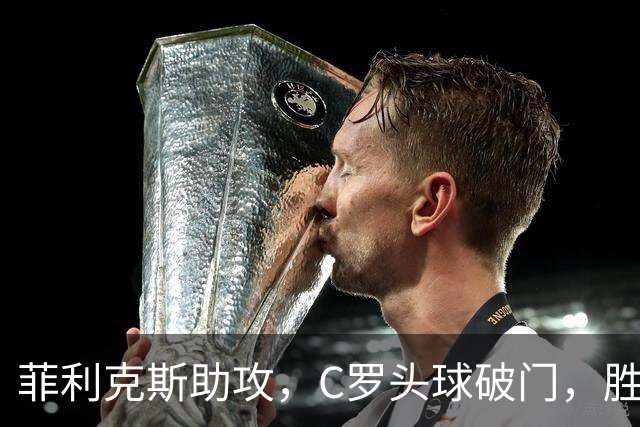 菲利克斯助攻，C罗头球破门，胜利2-0费萨里