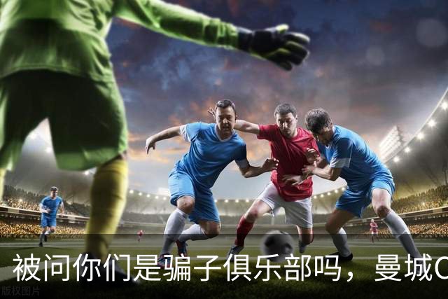 被问"你们是骗子俱乐部吗"，曼城CEO回应"我没什么可说的"