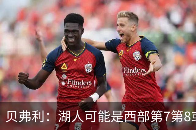 贝弗利：湖人可能是西部第7第8或附加赛 但他们是不好啃的硬骨头