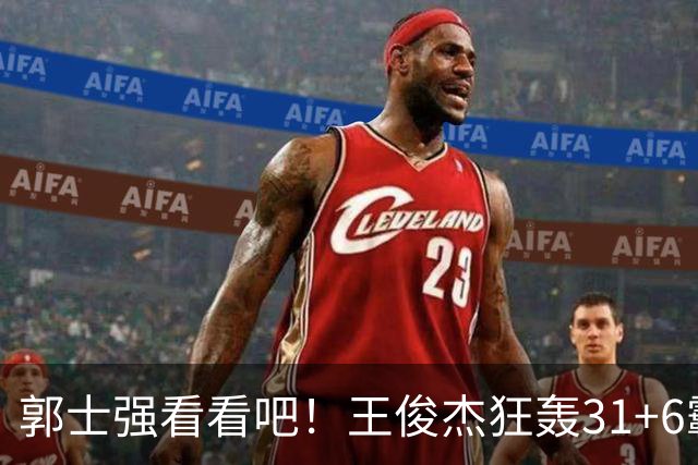 郭士强看看吧！王俊杰狂轰31+6霸气怒吼 美媒盛赞最具NBA前景超星