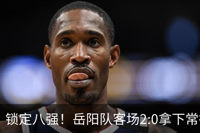 锁定八强！岳阳队客场2:0拿下常德