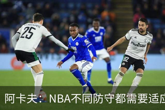 阿卡夫：NBA不同防守都需要适应 我才刚来不可能马上做到100%