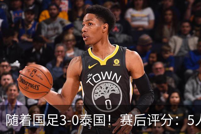 随着国足3-0泰国！赛后评分：5人获高分、依木兰高级货 MVP非李昊