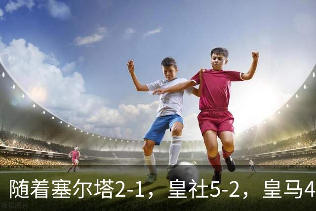 随着塞尔塔2-1，皇社5-2，皇马4-1塞维利亚，积分榜更新：巴萨第1