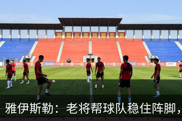雅伊斯勒：老将帮球队稳住阵脚，就是把首发平均年龄拉高了