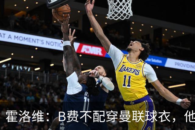 霍洛维：B费不配穿曼联球衣，他只会摊手把责任都推给别人