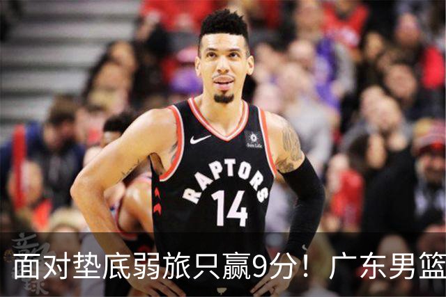 面对垫底弱旅只赢9分！广东男篮表现平庸，问题很多