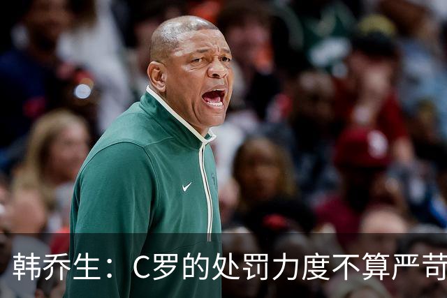 韩乔生：C罗的处罚力度不算严苛 但球员与教练的分歧不会直接消失
