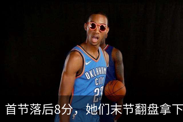 首节落后8分，她们末节翻盘拿下队史首场总决赛胜利
