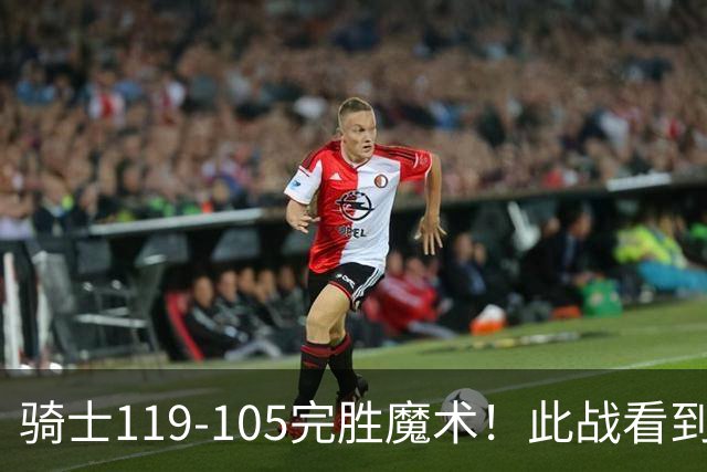 骑士119-105完胜魔术！此战看到5个事实：3年9700万的哈登很超值