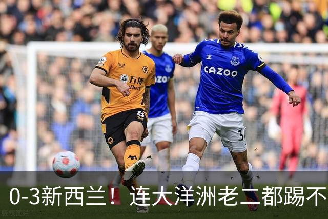 0-3新西兰！连大洋洲老二都踢不赢，世界杯扩军至64队，国足也没戏