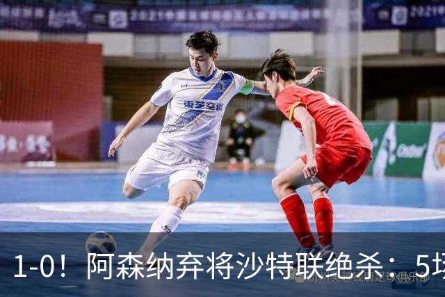 1-0！阿森纳弃将沙特联绝杀：5场5球率队5连胜领跑 甩开C罗球队5分