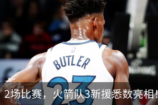 2场比赛，火箭队3新援悉数亮相！两人合同超值，34岁射手底薪不亏