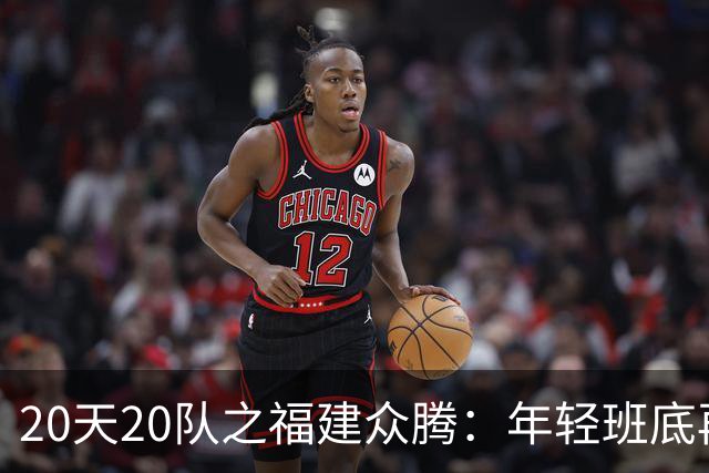 20天20队之福建众腾：年轻班底再磨砺，联赛征途启新篇
