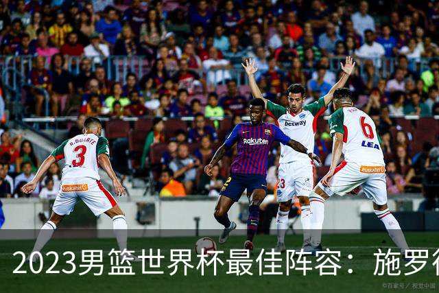 2023男篮世界杯最佳阵容：施罗德东契奇领衔