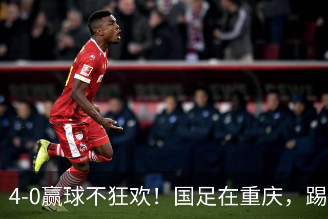 4-0赢球不狂欢！国足在重庆，踢出久违的耐心足球