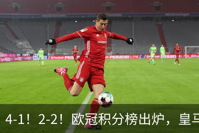 4-1！2-2！欧冠积分榜出炉，皇马连胜位居第四，阿森纳战平拜仁