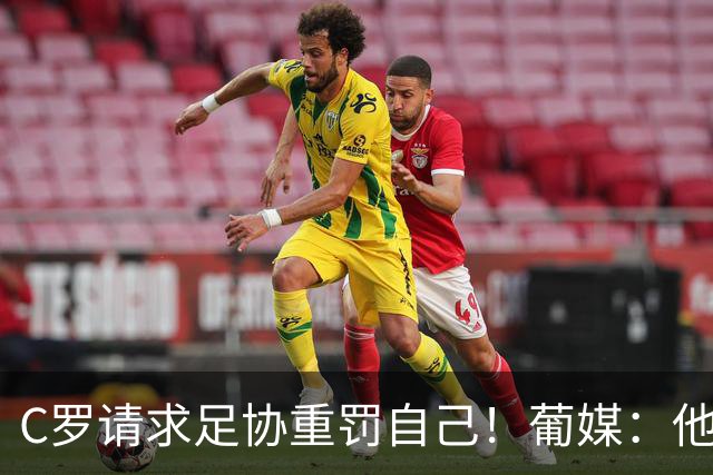 C罗请求足协重罚自己！葡媒：他或被禁赛6个月 解禁后42岁恐难回归