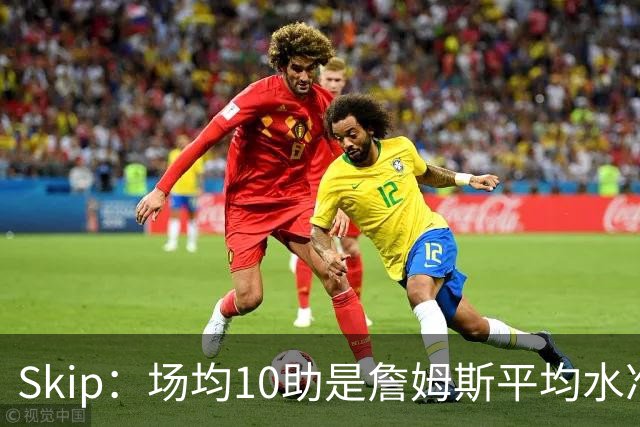 Skip：场均10助是詹姆斯平均水准 不过马克西未向詹姆斯妥协球权