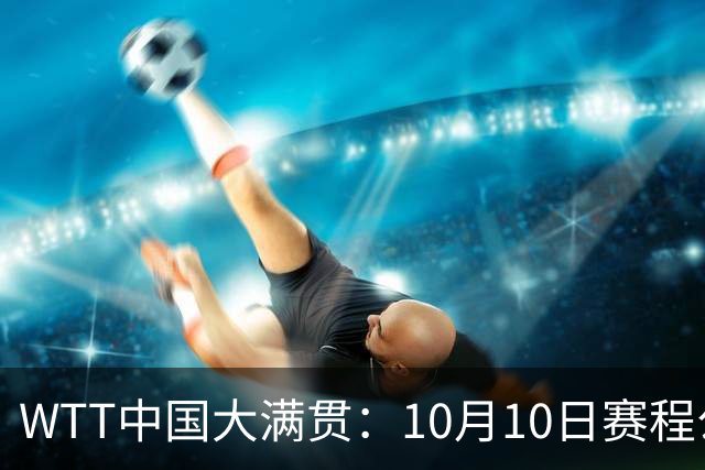 WTT中国大满贯：10月10日赛程公布！王曼昱2战张本，将诞生2冠