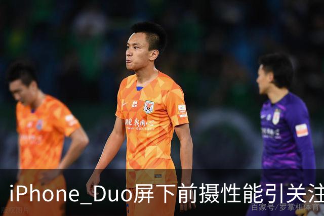 iPhone Duo屏下前摄性能引关注 苹果刻意保留关键参数